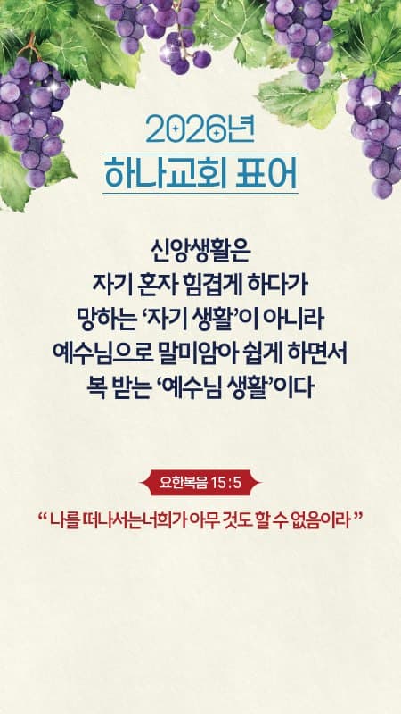 2026년 하나교회 표어 — 신앙생활은 자기 혼자 힘겹게 하다가 망하는 자기 생활이 아니라 예수님으로 말미암아 쉽게 하면서 복 받는 예수님 생활이다 (요한복음 15:5)